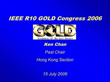 IEEE R10 GOLD Congress 2006 Ken Chan Past Chair Hong Kong Section 15 July 2006.