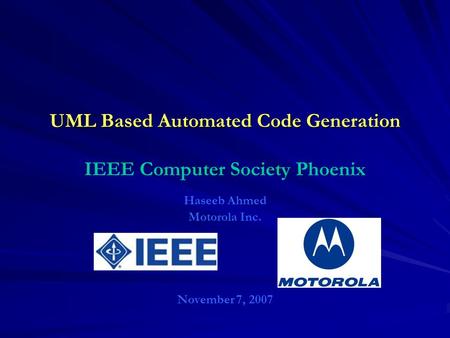 UML Based Automated Code Generation UML Based Automated Code Generation IEEE Computer Society Phoenix Haseeb Ahmed Motorola Inc. November 7, 2007.