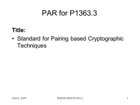 PAR for P1363.3 Title: Standard for Pairing based Cryptographic Techniques June 4, 2005 PAR for IEEE P1363.3.