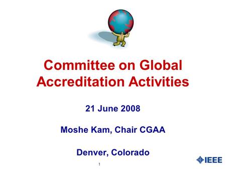 1 Committee on Global Accreditation Activities 21 June 2008 Moshe Kam, Chair CGAA Denver, Colorado.