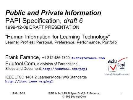 1999-12-08IEEE 1484.2, PAPI Spec, Draft 6, F. Farance, ©1999 Edutool.Com 1 Public and Private Information PAPI Specification, draft 6 1999-12-08 DRAFT.