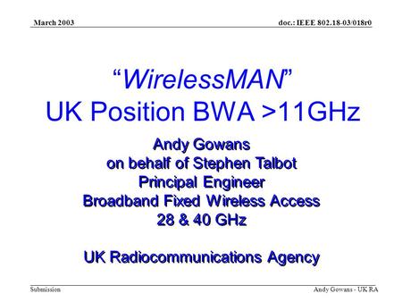 Doc.: IEEE 802.18-03/018r0 Submission March 2003 Andy Gowans - UK RA WirelessMAN UK Position BWA >11GHz Andy Gowans on behalf of Stephen Talbot Principal.