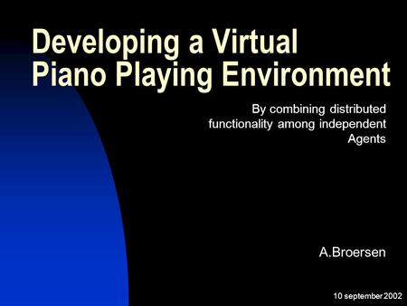 10 september 2002 A.Broersen Developing a Virtual Piano Playing Environment By combining distributed functionality among independent Agents.