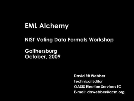 EML Alchemy NIST Voting Data Formats Workshop Gaithersburg October, 2009 David RR Webber Technical Editor OASIS Election Services TC