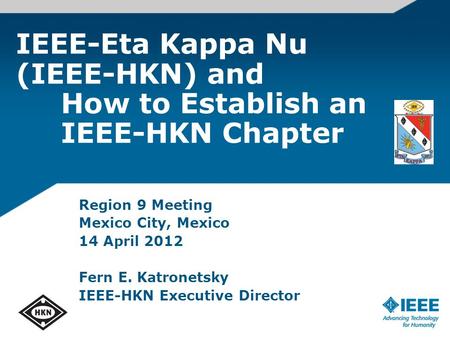 IEEE-Eta Kappa Nu (IEEE-HKN) and How to Establish an IEEE-HKN Chapter Region 9 Meeting Mexico City, Mexico 14 April 2012 Fern E. Katronetsky IEEE-HKN Executive.