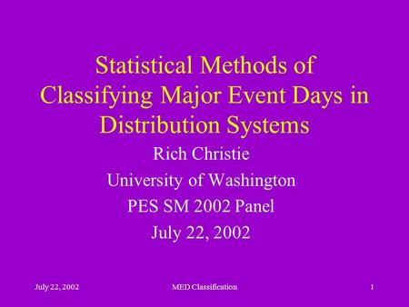 July 22, 2002MED Classification1 Statistical Methods of Classifying Major Event Days in Distribution Systems Rich Christie University of Washington PES.