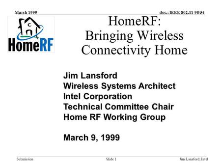 Doc.: IEEE 802.11-98/54 Submission March 1999 Jim Lansford, IntelSlide 1 HomeRF: Bringing Wireless Connectivity Home Jim Lansford Wireless Systems Architect.