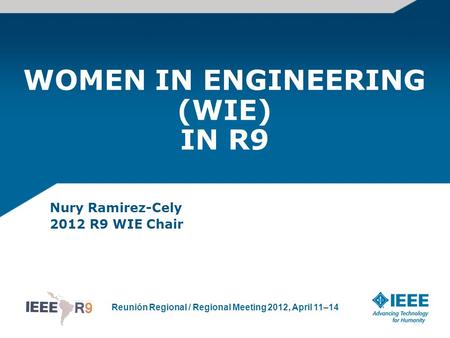 Reunión Regional / Regional Meeting 2012, April 11–14 WOMEN IN ENGINEERING (WIE) IN R9 Nury Ramirez-Cely 2012 R9 WIE Chair.