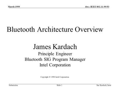 doc.: IEEE 802.11-99/53 Submission March 1999 Jim Kardach, IntelSlide 1 Bluetooth Architecture Overview James Kardach Principle Engineer Bluetooth SIG.