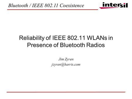 Bluetooth / IEEE 802.11 Coexistence Reliability of IEEE 802.11 WLANs in Presence of Bluetooth Radios Jim Zyren