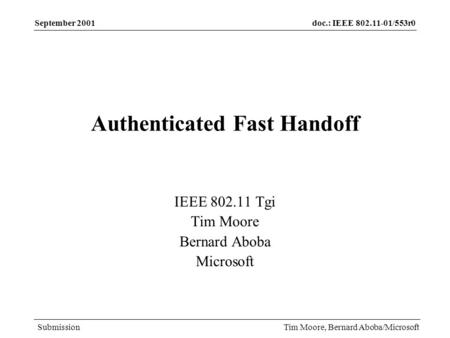 Doc.: IEEE 802.11-01/553r0 Submission September 2001 Tim Moore, Bernard Aboba/Microsoft Authenticated Fast Handoff IEEE 802.11 Tgi Tim Moore Bernard Aboba.