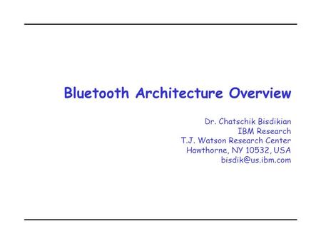 Bluetooth Architecture Overview Dr. Chatschik Bisdikian IBM Research T