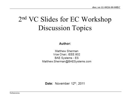 Doc.: ec-11-0026-00-00EC Submission 2 nd VC Slides for EC Workshop Discussion Topics Date: November 12 th, 2011 Author: Matthew Sherman Vice Chair, IEEE.