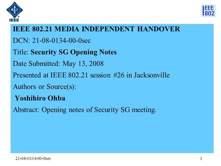 21-08-0134-00-0sec1 IEEE 802.21 MEDIA INDEPENDENT HANDOVER DCN: 21-08-0134-00-0sec Title: Security SG Opening Notes Date Submitted: May 13, 2008 Presented.