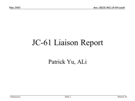Doc.: IEEE 802.15-05/xxxr0 Submission May 2003 Patrick YuSlide 1 JC-61 Liaison Report Patrick Yu, ALi.