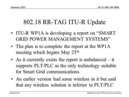 18-11-0007-00-0000 Submission January 2011 Michael Lynch, MJ Lynch & Associates 802.18 RR-TAG ITU-R Update ITU-R WP1A is developing a report on SMART GRID.