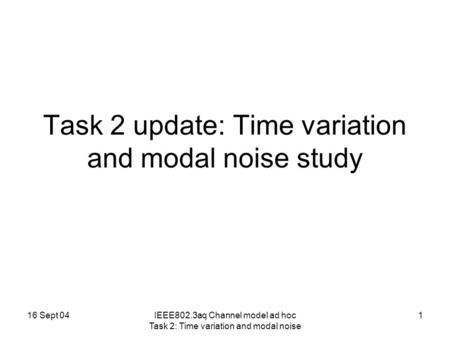 16 Sept 04IEEE802.3aq Channel model ad hoc Task 2: Time variation and modal noise 1 Task 2 update: Time variation and modal noise study.