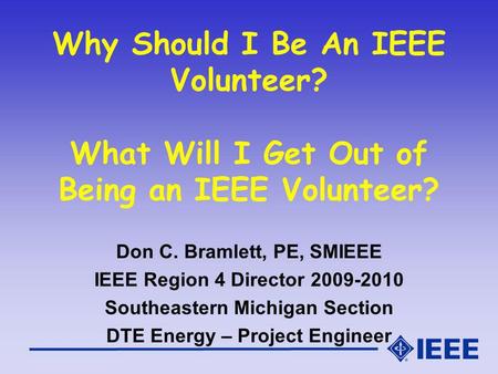 Why Should I Be An IEEE Volunteer? What Will I Get Out of Being an IEEE Volunteer? Don C. Bramlett, PE, SMIEEE IEEE Region 4 Director 2009-2010 Southeastern.