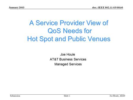 Doc.: IEEE 802.11-03/001r0 Submission January 2003 Joe Houle, AT&TSlide 1 A Service Provider View of QoS Needs for Hot Spot and Public Venues Joe Houle.