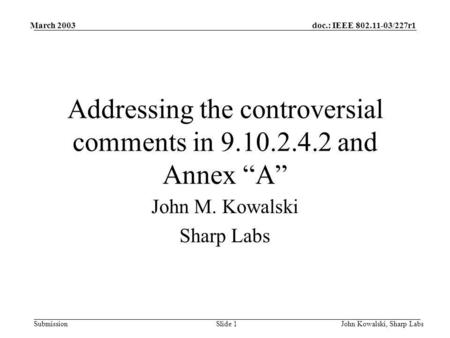 Doc.: IEEE 802.11-03/227r1 Submission March 2003 John Kowalski, Sharp LabsSlide 1 Addressing the controversial comments in 9.10.2.4.2 and Annex A John.