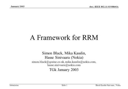 Doc.: IEEE 802.11-03/080r0A Submission January 2003 Black/Kasslin/Sinivaara, NokiaSlide 1 A Framework for RRM Simon Black, Mika Kasslin, Hasse Sinivaara.
