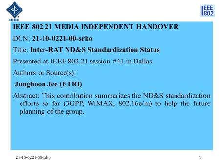 1 IEEE 802.21 MEDIA INDEPENDENT HANDOVER DCN: 21-10-0221-00-srho Title: Inter-RAT ND&S Standardization Status Presented at IEEE 802.21 session #41 in Dallas.