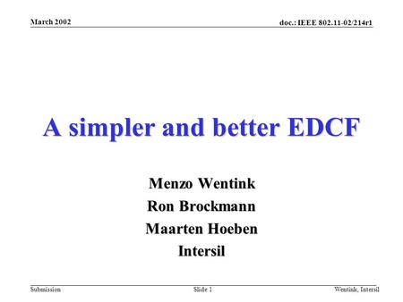 Doc.: IEEE 802.11-02/214r1 Submission March 2002 Wentink, IntersilSlide 1 A simpler and better EDCF Menzo Wentink Ron Brockmann Maarten Hoeben Intersil.