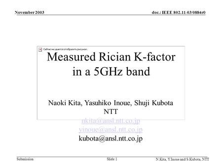 Doc.: IEEE 802.11-03/0884r0 Submission November 2003 N.Kita, Y.Inoue and S.Kubota, NTT Slide 1 Measured Rician K-factor in a 5GHz band Naoki Kita, Yasuhiko.