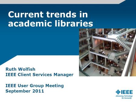 Current trends in academic libraries Ruth Wolfish IEEE Client Services Manager IEEE User Group Meeting September 2011.