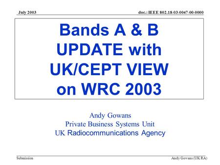 Doc.: IEEE 802.18-03-0047-00-0000 Submission July 2003 Andy Gowans (UK RA) Bands A & B UPDATE with UK/CEPT VIEW on WRC 2003 Andy Gowans Private Business.