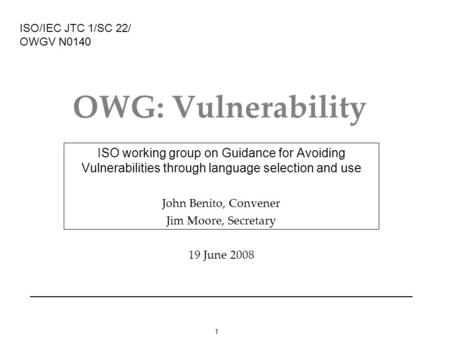 1 OWG: Vulnerability ISO working group on Guidance for Avoiding Vulnerabilities through language selection and use John Benito, Convener Jim Moore, Secretary.