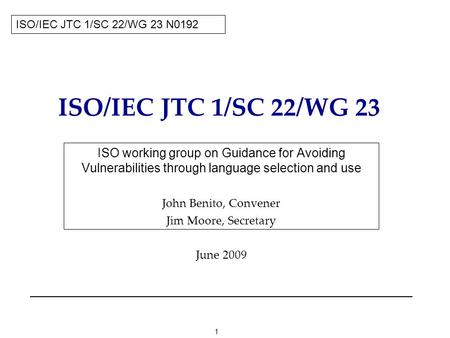 1 ISO/IEC JTC 1/SC 22/WG 23 ISO working group on Guidance for Avoiding Vulnerabilities through language selection and use John Benito, Convener Jim Moore,
