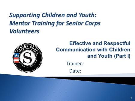 Supporting Children and Youth: Mentor Training for Senior Corps Volunteers Effective and Respectful Communication with Children and Youth (Part I) Trainer: