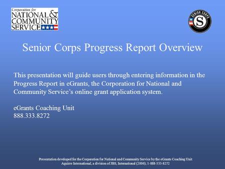 This presentation will guide users through entering information in the Progress Report in eGrants, the Corporation for National and Community Services.