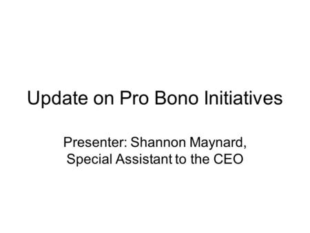 Update on Pro Bono Initiatives Presenter: Shannon Maynard, Special Assistant to the CEO.
