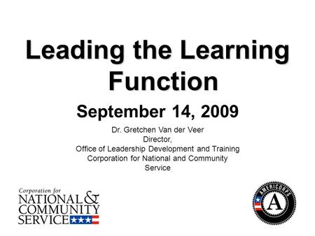 1 Leading the Learning Function September 14, 2009 Dr. Gretchen Van der Veer Director, Office of Leadership Development and Training Corporation for National.
