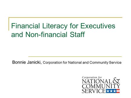 Financial Literacy for Executives and Non-financial Staff Bonnie Janicki, Corporation for National and Community Service.