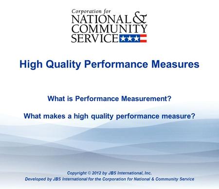 High Quality Performance Measures What is Performance Measurement? What makes a high quality performance measure? Copyright © 2012 by JBS International,
