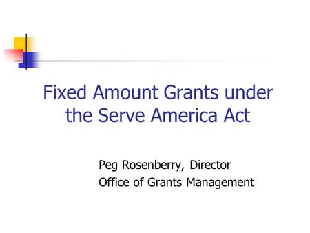 Fixed Amount Grants under the Serve America Act Peg Rosenberry, Director Office of Grants Management.