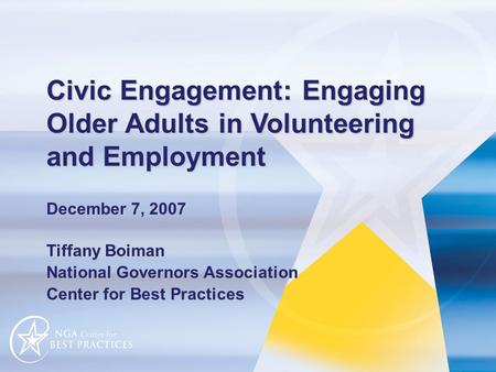 Civic Engagement: Engaging Older Adults in Volunteering and Employment December 7, 2007 Tiffany Boiman National Governors Association Center for Best Practices.