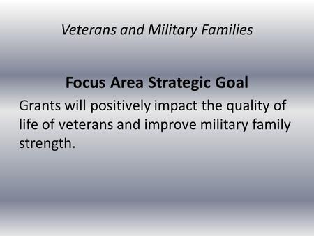 Focus Area Strategic Goal Grants will positively impact the quality of life of veterans and improve military family strength. Veterans and Military Families.