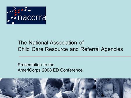 The National Association of Child Care Resource and Referral Agencies Presentation to the AmeriCorps 2008 ED Conference.