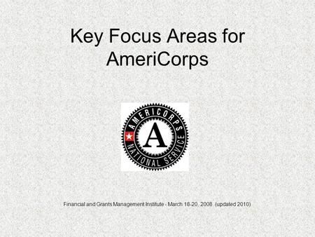 Key Focus Areas for AmeriCorps Financial and Grants Management Institute - March 18-20, 2008 (updated 2010)
