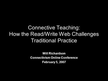 Connective Teaching: How the Read/Write Web Challenges Traditional Practice Will Richardson Connectivism Online Conference February 5, 2007.