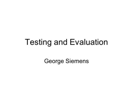 Testing and Evaluation George Siemens. Agenda Introductions General house keeping - course length, process Review course outline How you will be assessed.