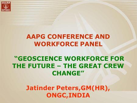 AAPG CONFERENCE AND WORKFORCE PANEL GEOSCIENCE WORKFORCE FOR THE FUTURE – THE GREAT CREW CHANGE Jatinder Peters,GM(HR), ONGC,INDIA.