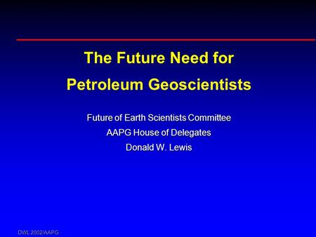 DWL 2002/AAPG The Future Need for Petroleum Geoscientists Future of Earth Scientists Committee AAPG House of Delegates Donald W. Lewis.