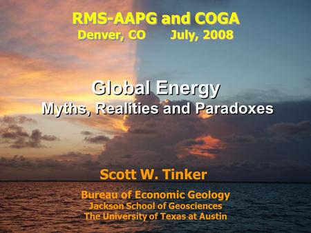 Tinker, 2008 QAd3931x Bureau of Economic Geology Jackson School of Geosciences The University of Texas at Austin Scott W. Tinker Global Energy Myths, Realities.