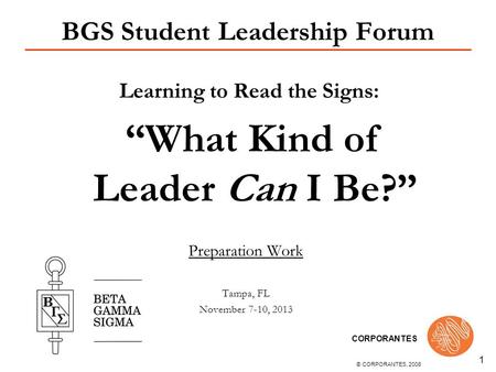 © CORPORANTES, 2008 CORPORANTES 1 BGS Student Leadership Forum Learning to Read the Signs: What Kind of Leader Can I Be? Preparation Work Tampa, FL November.