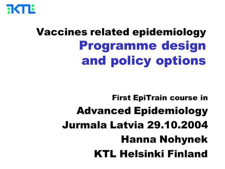 Vaccines related epidemiology Programme design and policy options First EpiTrain course in Advanced Epidemiology Jurmala Latvia 29.10.2004 Hanna Nohynek.